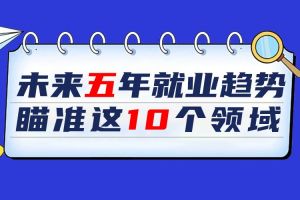 欢享汇 | 未来五年就业趋势 瞄准这10个领域